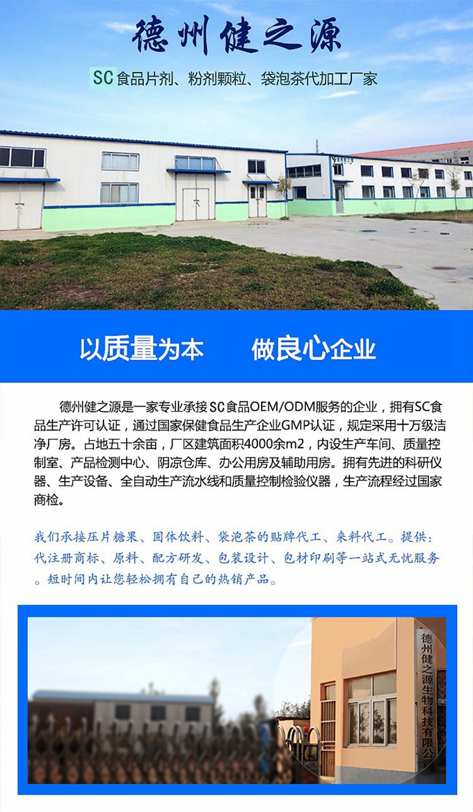 德州健之源生物科技是一家專業(yè)承接OEM代加工、ODM服務(wù)的公司。公司擁有GM認(rèn)證SC認(rèn)證的10萬(wàn)級(jí)標(biāo)準(zhǔn)廠房，流水生產(chǎn)線承接粉劑，片劑，袋泡茶，顆粒劑 等劑型的成品、半成品代加工。公司占地十余畝，廠區(qū)建筑面積2000m2，內(nèi)設(shè)生產(chǎn)用房、質(zhì)量控制檢測(cè)、辦公用房及輔助用房。擁有先進(jìn)的科研儀器、生產(chǎn)設(shè)備 、全自動(dòng)生產(chǎn)流水線和質(zhì)量控制檢驗(yàn)儀器，能自主完成三維混合、全自動(dòng)粉劑填 充灌裝等前沿的工藝和技術(shù)。